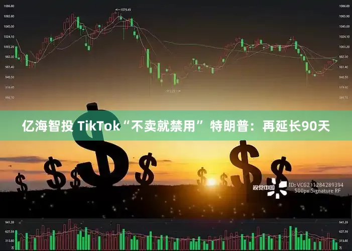 亿海智投 TikTok“不卖就禁用” 特朗普：再延长90天