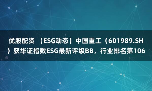 优股配资 【ESG动态】中国重工（601989.SH）获华证指数ESG最新评级BB，行业排名第106