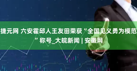 捷元网 六安霍邱人王友田荣获“全国见义勇为模范”称号_大皖新闻 | 安徽网