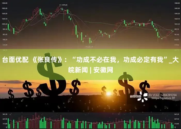 台面优配 《张良传》：“功成不必在我，功成必定有我”_大皖新闻 | 安徽网