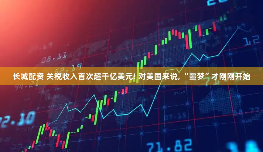 长城配资 关税收入首次超千亿美元! 对美国来说, “噩梦”才刚刚开始